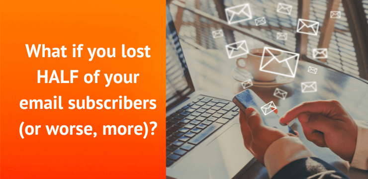 What if you lost HALF of your email subscribers (or worse, more)?